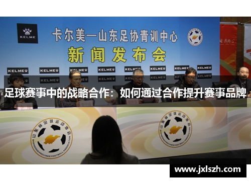 足球赛事中的战略合作：如何通过合作提升赛事品牌